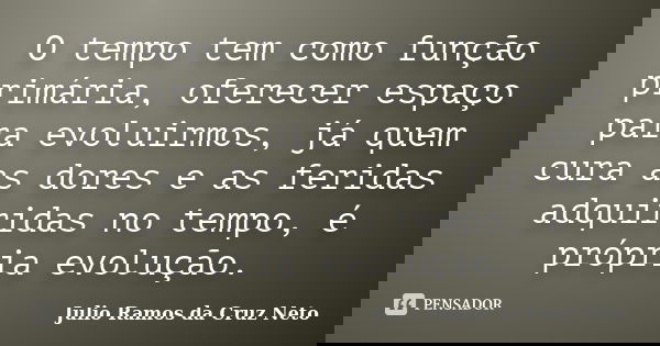 O tempo tem como função primária, oferecer espaço para evoluirmos, já quem cura as dores e as feridas adquiridas no tempo, é própria evolução.... Frase de Julio Ramos da Cruz Neto.