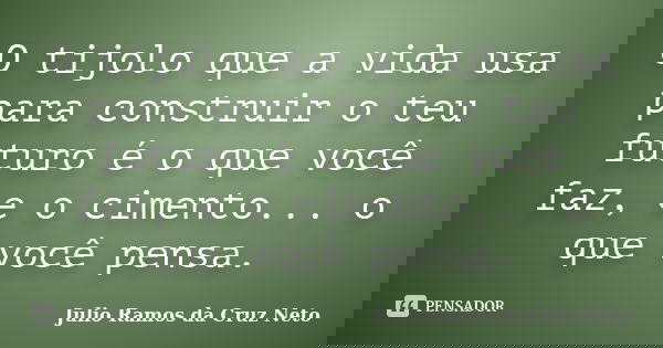O tijolo que a vida usa para construir o teu futuro é o que você faz, e o cimento... o que você pensa.... Frase de Julio Ramos da Cruz Neto.