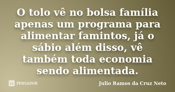 O tolo vê no bolsa família apenas um programa para alimentar famintos, já o sábio além disso, vê também toda economia sendo alimentada.... Frase de Julio Ramos da Cruz Neto.