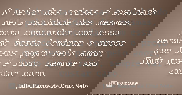 O valor das coisas é avaliado pela raridade das mesmas, para concordar com essa verdade basta lembrar o preço que Jesus pagou pelo amor; Tudo que é raro, sempre... Frase de Julio Ramos da Cruz Neto.