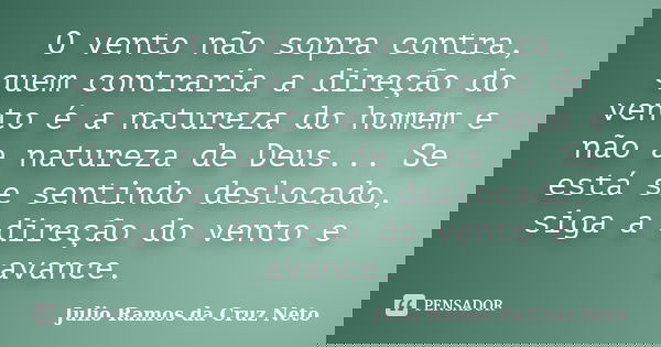 O vento não sopra contra, quem contraria a direção do vento é a natureza do homem e não a natureza de Deus... Se está se sentindo deslocado, siga a direção do v... Frase de Julio Ramos da Cruz Neto.