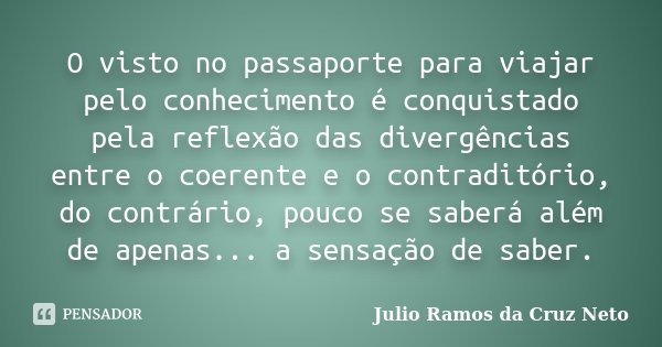 O visto no passaporte para viajar pelo conhecimento é conquistado pela reflexão das divergências entre o coerente e o contraditório, do contrário, pouco se sabe... Frase de Julio Ramos da Cruz Neto.