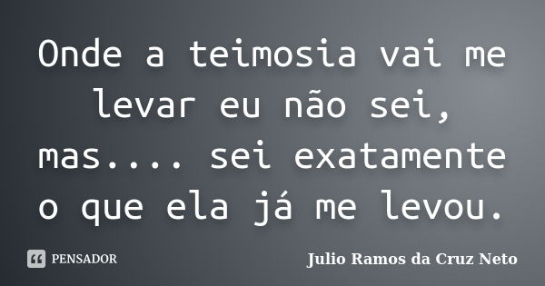 Onde a teimosia vai me levar eu não sei, mas.... sei exatamente o que ela já me levou.... Frase de Julio Ramos da Cruz Neto.