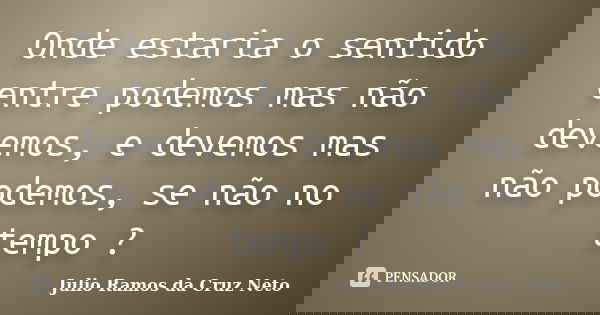 Onde estaria o sentido entre podemos mas não devemos, e devemos mas não podemos, se não no tempo ?... Frase de Julio Ramos da Cruz Neto.