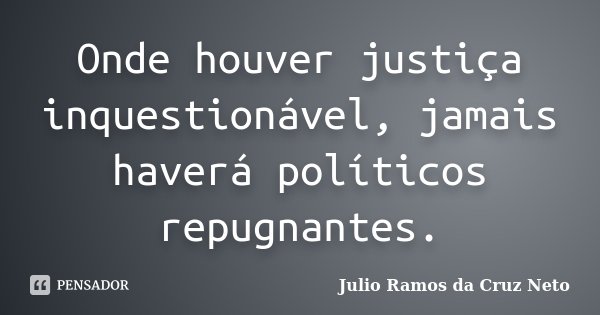 Onde houver justiça inquestionável, jamais haverá políticos repugnantes.... Frase de Julio Ramos da Cruz Neto.