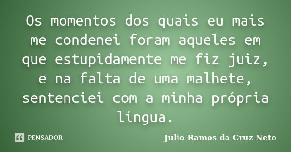 Os momentos dos quais eu mais me condenei foram aqueles em que estupidamente me fiz juiz, e na falta de uma malhete, sentenciei com a minha própria língua.... Frase de Julio Ramos da Cruz Neto.