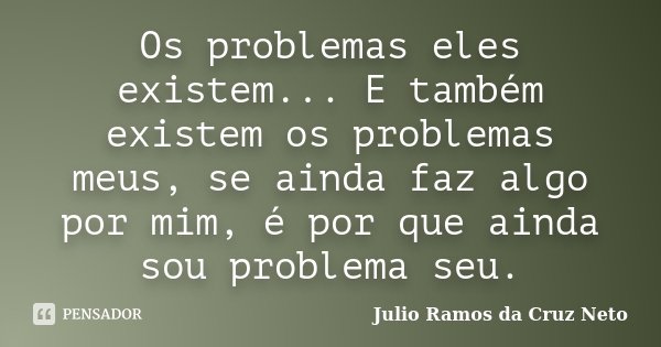 Os problemas eles existem... E também existem os problemas meus, se ainda faz algo por mim, é por que ainda sou problema seu.... Frase de Julio Ramos da Cruz Neto.