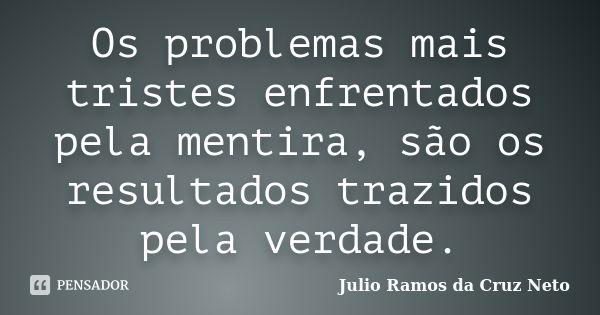 Os problemas mais tristes enfrentados pela mentira, são os resultados trazidos pela verdade.... Frase de Julio Ramos da Cruz Neto.