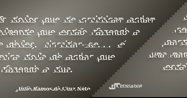 Os tolos que te criticam acham realmente que estão fazendo a parte deles, irritar-se... é uma maneira tola de achar que está fazendo a tua.... Frase de Julio Ramos da Cruz Neto.