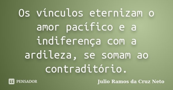 Os vínculos eternizam o amor pacífico e a indiferença com a ardileza, se somam ao contraditório.... Frase de Julio Ramos da Cruz Neto.