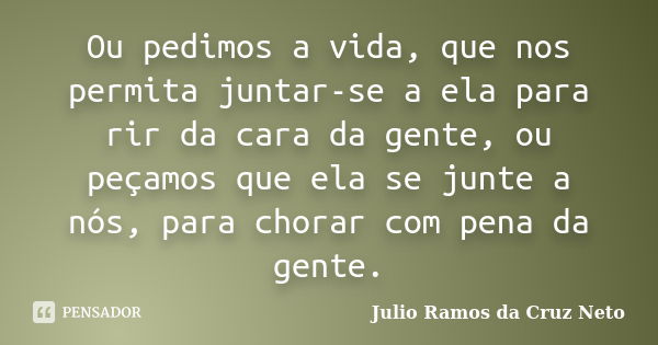 Ou pedimos a vida, que nos permita juntar-se a ela para rir da cara da gente, ou peçamos que ela se junte a nós, para chorar com pena da gente.... Frase de Julio Ramos da Cruz Neto.