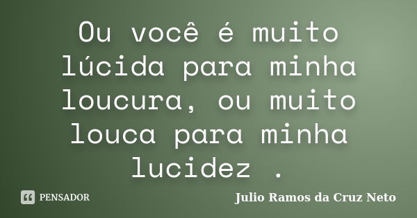 Ou você é muito lúcida para minha loucura, ou muito louca para minha lucidez .... Frase de Julio Ramos da Cruz Neto.