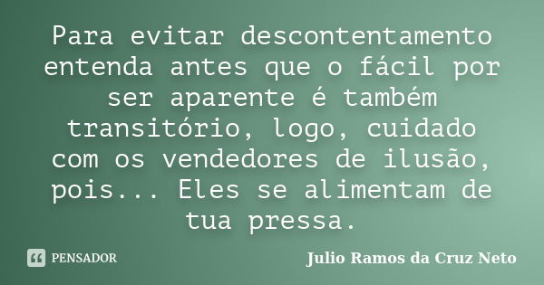 Para evitar descontentamento entenda antes que o fácil por ser aparente é também transitório, logo, cuidado com os vendedores de ilusão, pois... Eles se aliment... Frase de Julio Ramos da Cruz Neto.