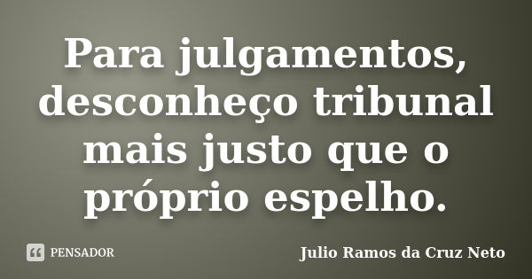 Para julgamentos, desconheço tribunal mais justo que o próprio espelho.... Frase de Julio Ramos da Cruz Neto.