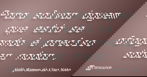 Para salvar águem que está se afogando é preciso saber nadar.... Frase de Julio Ramos da Cruz Neto.