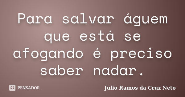 Para salvar águem que está se afogando é preciso saber nadar.... Frase de Julio Ramos da Cruz Neto.