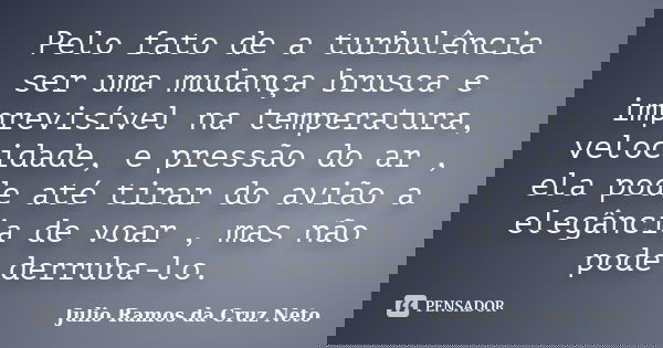 Pelo fato de a turbulência ser uma mudança brusca e imprevisível na temperatura, velocidade, e pressão do ar , ela pode até tirar do avião a elegância de voar ,... Frase de Julio Ramos da Cruz Neto.
