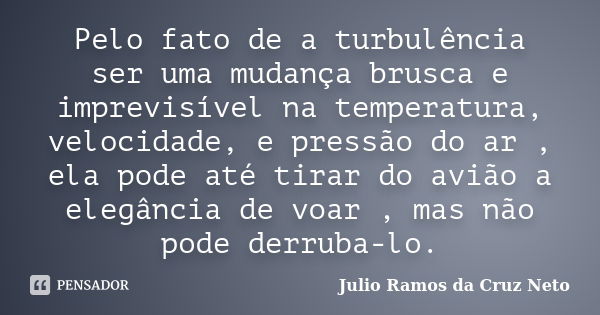 Pelo fato de a turbulência ser uma mudança brusca e imprevisível na temperatura, velocidade, e pressão do ar , ela pode até tirar do avião a elegância de voar ,... Frase de Julio Ramos da Cruz Neto.