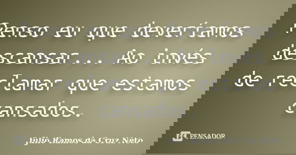 Penso eu que deveríamos descansar... Ao invés de reclamar que estamos cansados.... Frase de Julio Ramos da Cruz Neto.