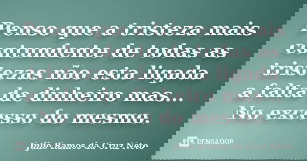 Penso que a tristeza mais contundente de todas as tristezas não esta ligada a falta de dinheiro mas... No excesso do mesmo.... Frase de Julio Ramos da Cruz Neto.