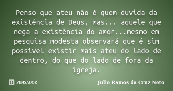 Penso que ateu não é quem duvida da existência de Deus, mas... aquele que nega a existência do amor...mesmo em pesquisa modesta observará que é sim possível exi... Frase de Julio Ramos da Cruz Neto.