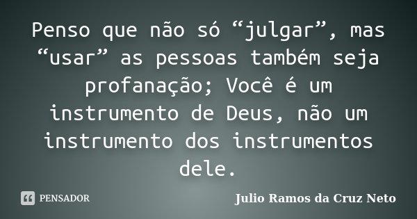 Penso que não só “julgar”, mas “usar” as pessoas também seja profanação; Você é um instrumento de Deus, não um instrumento dos instrumentos dele.... Frase de Julio Ramos da Cruz Neto.