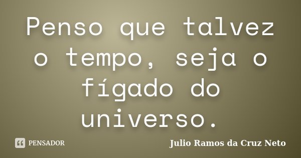 Penso que talvez o tempo, seja o fígado do universo.... Frase de Julio Ramos da Cruz Neto.