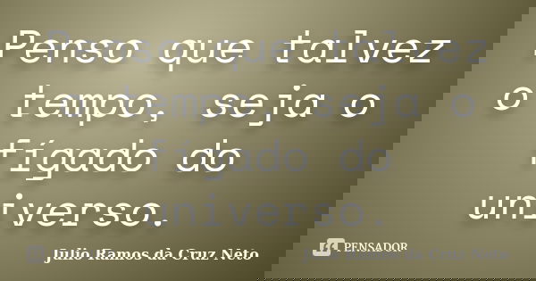 Penso que talvez o tempo, seja o fígado do universo.... Frase de Julio Ramos da Cruz Neto.