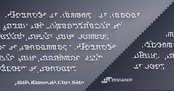 Perante o homem, o nosso grau de importância é medido pelo que somos, fazemos e pensamos; Perante Deus, pelo que podemos vir a ser, fazer e pensar.... Frase de Julio Ramos da Cruz Neto.