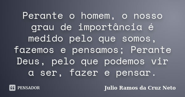 Perante o homem, o nosso grau de importância é medido pelo que somos, fazemos e pensamos; Perante Deus, pelo que podemos vir a ser, fazer e pensar.... Frase de Julio Ramos da Cruz Neto.