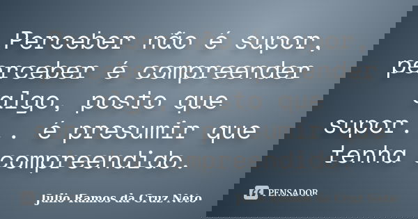 Perceber não é supor, perceber é compreender algo, posto que supor... é presumir que tenha compreendido.... Frase de Julio Ramos da Cruz Neto.