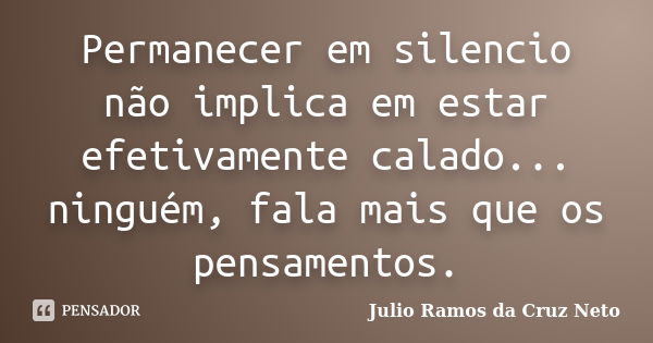 Permanecer em silencio não implica em estar efetivamente calado... ninguém, fala mais que os pensamentos.... Frase de Julio Ramos da Cruz Neto.