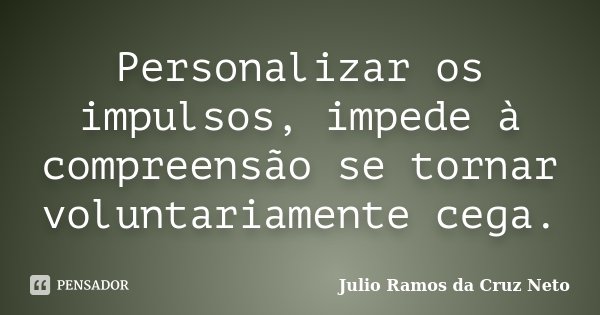 Personalizar os impulsos, impede à compreensão se tornar voluntariamente cega.... Frase de Julio Ramos da Cruz Neto.