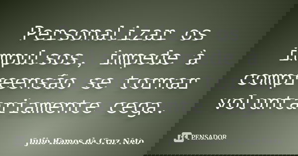 Personalizar os impulsos, impede à compreensão se tornar voluntariamente cega.... Frase de Julio Ramos da Cruz Neto.
