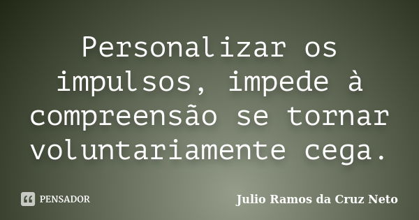 Personalizar os impulsos, impede à compreensão se tornar voluntariamente cega.... Frase de Julio Ramos da Cruz Neto.