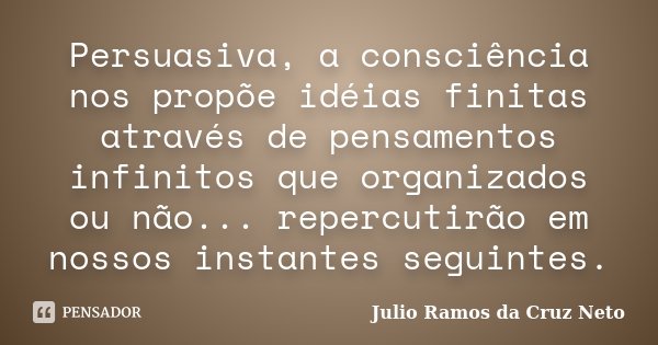 Persuasiva, a consciência nos propõe idéias finitas através de pensamentos infinitos que organizados ou não... repercutirão em nossos instantes seguintes.... Frase de Julio Ramos da Cruz Neto.