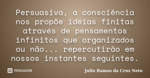 Persuasiva, a consciência nos propõe idéias finitas através de pensamentos infinitos que organizados ou não... repercutirão em nossos instantes seguintes.... Frase de Julio Ramos da Cruz Neto.