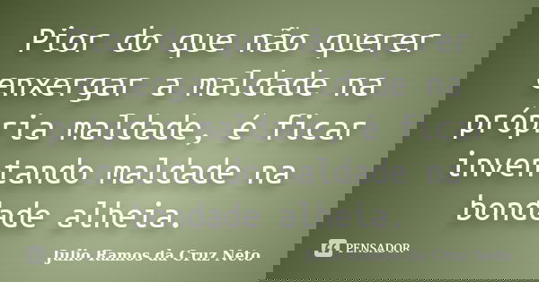 Pior do que não querer enxergar a maldade na própria maldade, é ficar inventando maldade na bondade alheia.... Frase de Julio Ramos da Cruz Neto.