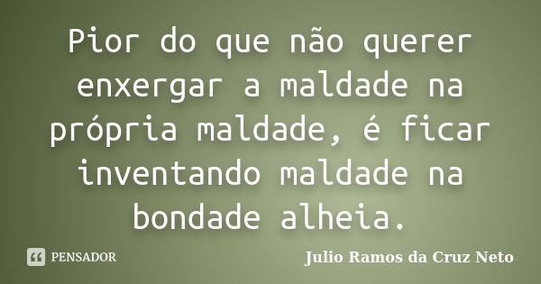 Pior do que não querer enxergar a maldade na própria maldade, é ficar inventando maldade na bondade alheia.... Frase de Julio Ramos da Cruz Neto.