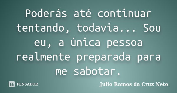 Poderás até continuar tentando, todavia... Sou eu, a única pessoa realmente preparada para me sabotar.... Frase de Julio Ramos da Cruz Neto.