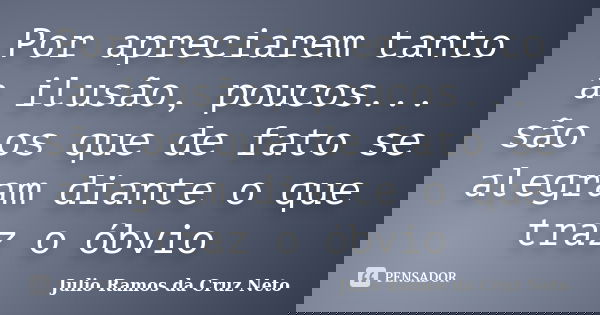Por apreciarem tanto a ilusão, poucos... são os que de fato se alegram diante o que traz o óbvio... Frase de Julio Ramos da Cruz Neto.