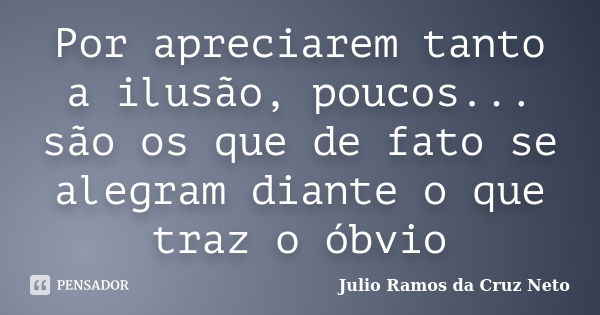 Por apreciarem tanto a ilusão, poucos... são os que de fato se alegram diante o que traz o óbvio... Frase de Julio Ramos da Cruz Neto.