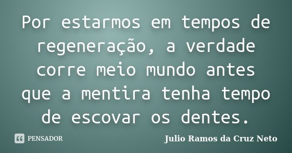 Por estarmos em tempos de regeneração, a verdade corre meio mundo antes que a mentira tenha tempo de escovar os dentes.... Frase de Julio Ramos da Cruz Neto.