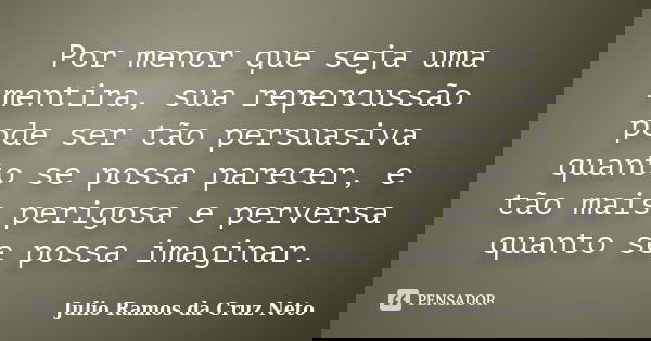 Por menor que seja uma mentira, sua repercussão pode ser tão persuasiva quanto se possa parecer, e tão mais perigosa e perversa quanto se possa imaginar.... Frase de Julio Ramos da Cruz Neto.