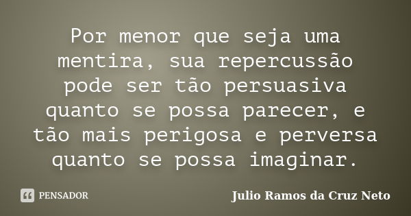 Por menor que seja uma mentira, sua repercussão pode ser tão persuasiva quanto se possa parecer, e tão mais perigosa e perversa quanto se possa imaginar.... Frase de Julio Ramos da Cruz Neto.