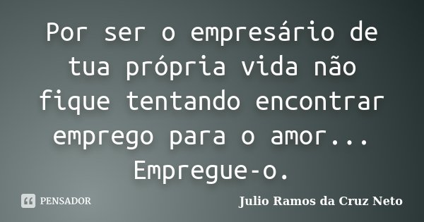 Por ser o empresário de tua própria vida não fique tentando encontrar emprego para o amor... Empregue-o.... Frase de Julio Ramos da Cruz Neto.