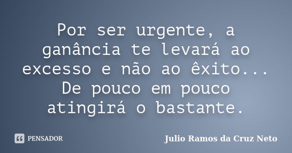 Por ser urgente, a ganância te levará ao excesso e não ao êxito... De pouco em pouco atingirá o bastante.... Frase de Julio Ramos da Cruz Neto.