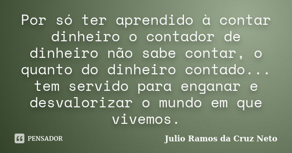 Por só ter aprendido à contar dinheiro o contador de dinheiro não sabe contar, o quanto do dinheiro contado... tem servido para enganar e desvalorizar o mundo e... Frase de Julio Ramos da Cruz Neto.