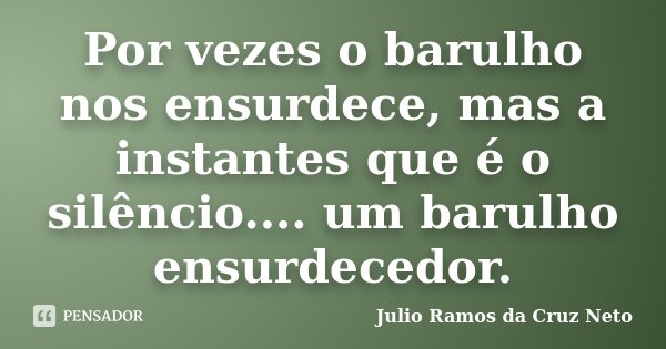 Por vezes o barulho nos ensurdece, mas a instantes que é o silêncio.... um barulho ensurdecedor.... Frase de Julio Ramos da Cruz Neto.