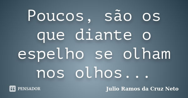 Poucos, são os que diante o espelho se olham nos olhos...... Frase de Julio Ramos da Cruz Neto.